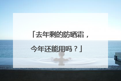 去年剩的防晒霜，今年还能用吗？