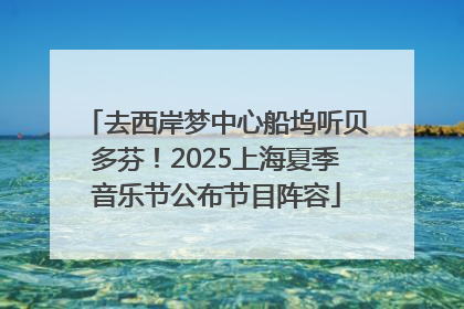 去西岸梦中心船坞听贝多芬！2025上海夏季音乐节公布节目阵容