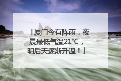 厦门今有阵雨，夜晨最低气温21℃，明后天逐渐升温！