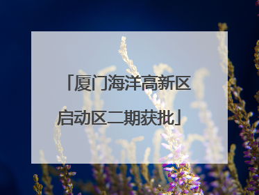 厦门海洋高新区启动区二期获批