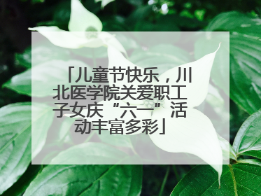 儿童节快乐，川北医学院关爱职工子女庆“六一”活动丰富多彩