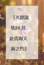 光影流转间 共赴青海文旅之约