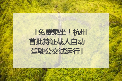 免费乘坐！杭州首批持证载人自动驾驶公交试运行