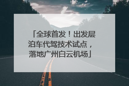 全球首发！出发层泊车代驾技术试点，落地广州白云机场
