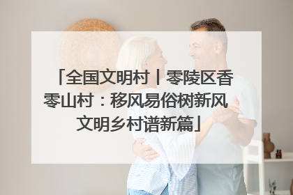 全国文明村丨零陵区香零山村：移风易俗树新风 文明乡村谱新篇