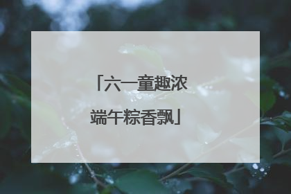 六一童趣浓 端午粽香飘