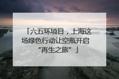 六五环境日，上海这场绿色行动让空瓶开启 “再生之旅”
