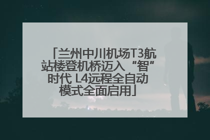 兰州中川机场T3航站楼登机桥迈入“智”时代 L4远程全自动模式全面启用