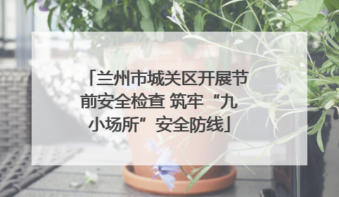 兰州市城关区开展节前安全检查 筑牢“九小场所”安全防线