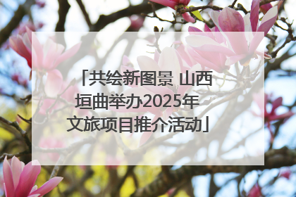 共绘新图景 山西垣曲举办2025年文旅项目推介活动