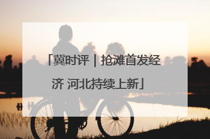 冀时评｜抢滩首发经济 河北持续上新