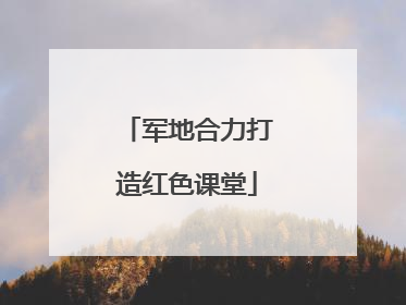 军地合力打造红色课堂