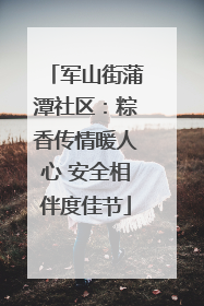 军山街蒲潭社区：粽香传情暖人心 安全相伴度佳节