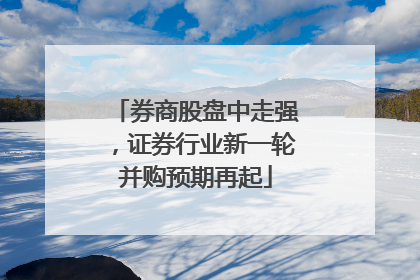券商股盘中走强，证券行业新一轮并购预期再起
