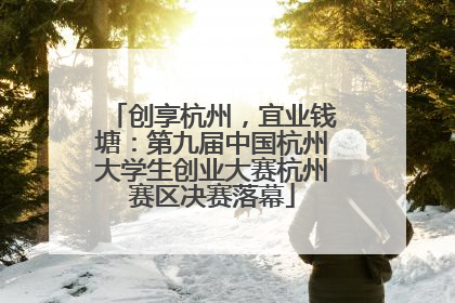 创享杭州，宜业钱塘：第九届中国杭州大学生创业大赛杭州赛区决赛落幕
