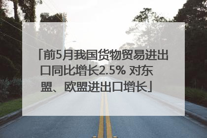 前5月我国货物贸易进出口同比增长2.5% 对东盟、欧盟进出口增长