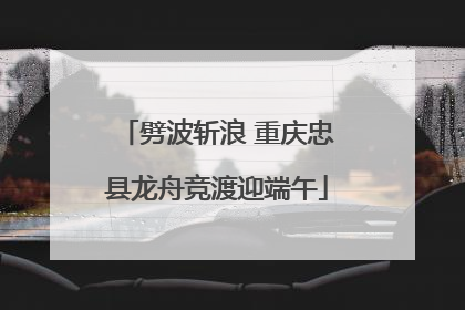 劈波斩浪 重庆忠县龙舟竞渡迎端午