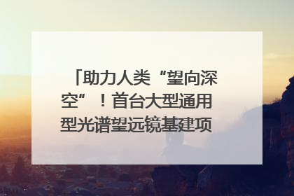 助力人类“望向深空”！首台大型通用型光谱望远镜基建项目破土动工