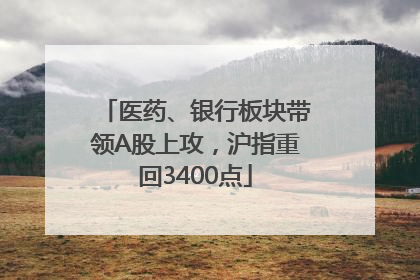 医药、银行板块带领A股上攻，沪指重回3400点