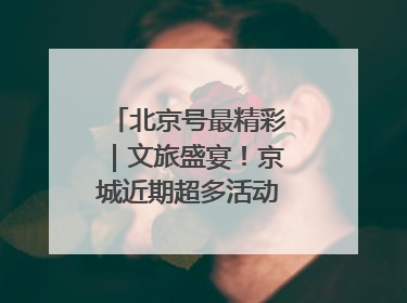 北京号最精彩｜文旅盛宴！京城近期超多活动轮番上线
