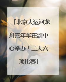 北京大运河龙舟嘉年华在副中心举办！三天六项比赛