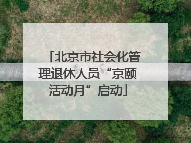 北京市社会化管理退休人员“京颐活动月”启动