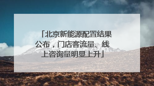北京新能源配置结果公布，门店客流量、线上咨询量明显上升