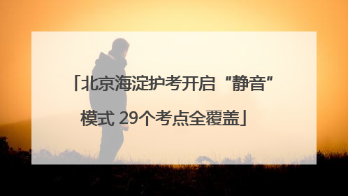 北京海淀护考开启“静音”模式 29个考点全覆盖