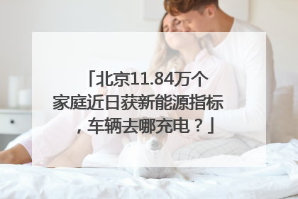北京11.84万个家庭近日获新能源指标，车辆去哪充电？