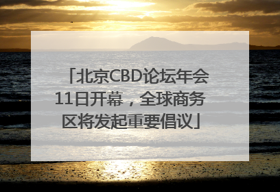 北京CBD论坛年会11日开幕，全球商务区将发起重要倡议