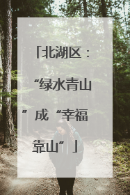 北湖区：“绿水青山”成“幸福靠山”