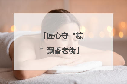 匠心守“粽”飘香老街