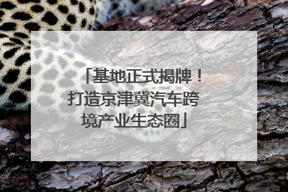 基地正式揭牌！打造京津冀汽车跨境产业生态圈