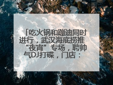 吃火锅和蹦迪同时进行，武汉海底捞推“夜宵”专场，聘帅气DJ打碟，门店：不加收费用