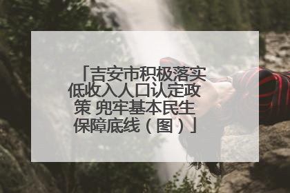吉安市积极落实低收入人口认定政策 兜牢基本民生保障底线（图）