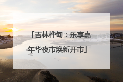 吉林桦甸：乐享嘉年华夜市焕新开市