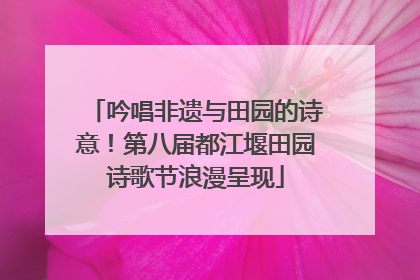 吟唱非遗与田园的诗意！第八届都江堰田园诗歌节浪漫呈现