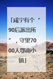 咸宁有个“90后派出所”，守望7000人鄂南小镇
