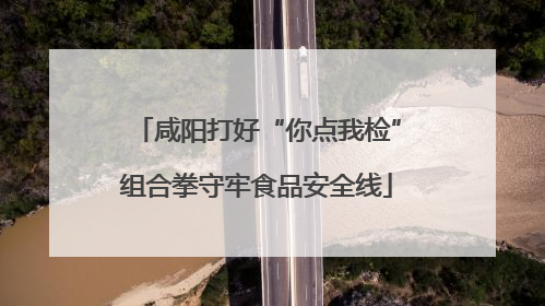 咸阳打好“你点我检”组合拳守牢食品安全线