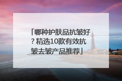 哪种护肤品抗皱好？精选10款有效抗皱去皱产品推荐