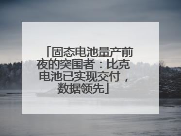 固态电池量产前夜的突围者：比克电池已实现交付，数据领先