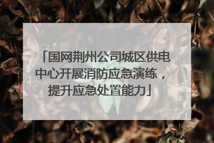 国网荆州公司城区供电中心开展消防应急演练，提升应急处置能力