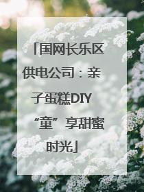国网长乐区供电公司：亲子蛋糕DIY“童”享甜蜜时光