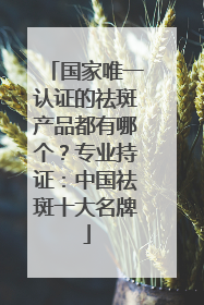 国家唯一认证的祛斑产品都有哪个？专业持证：中国祛斑十大名牌