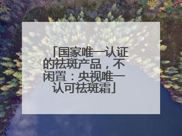 国家唯一认证的祛斑产品，不闲置：央视唯一认可祛斑霜