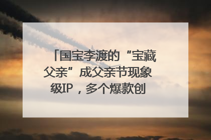 国宝李渡的“宝藏父亲”成父亲节现象级IP，多个爆款创造数千万流量
