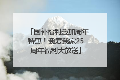 国补福利叠加周年特惠！我爱我家25周年福利大放送
