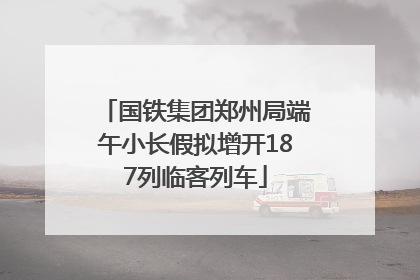 国铁集团郑州局端午小长假拟增开187列临客列车