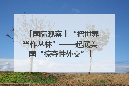 国际观察丨“把世界当作丛林”——起底美国“掠夺性外交”