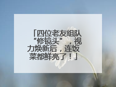 四位老友组队“修镜头”，视力焕新后，连饭菜都鲜亮了！